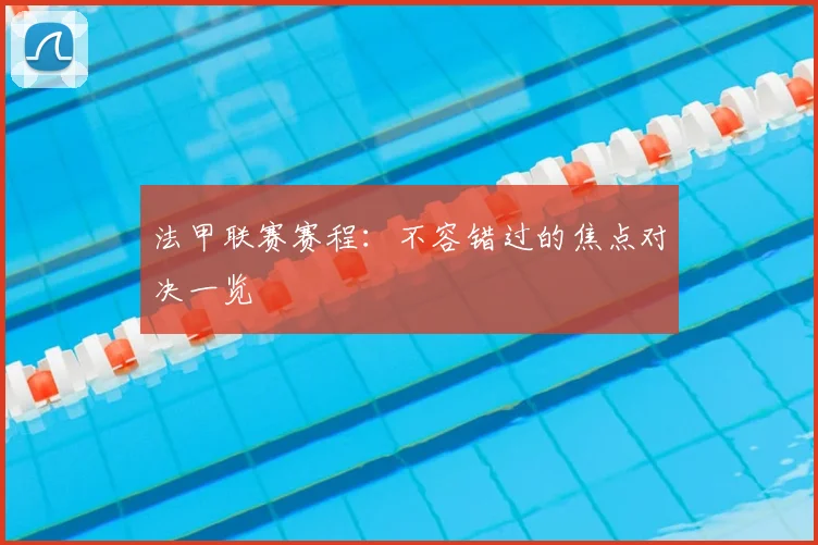 法甲联赛赛程：不容错过的焦点对决一览