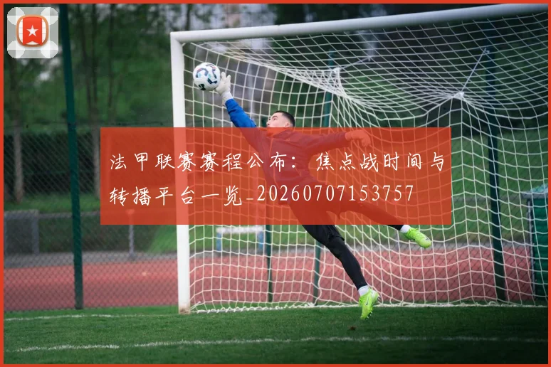 法甲联赛赛程公布:焦点战时间与转播平台一览_20260707153757