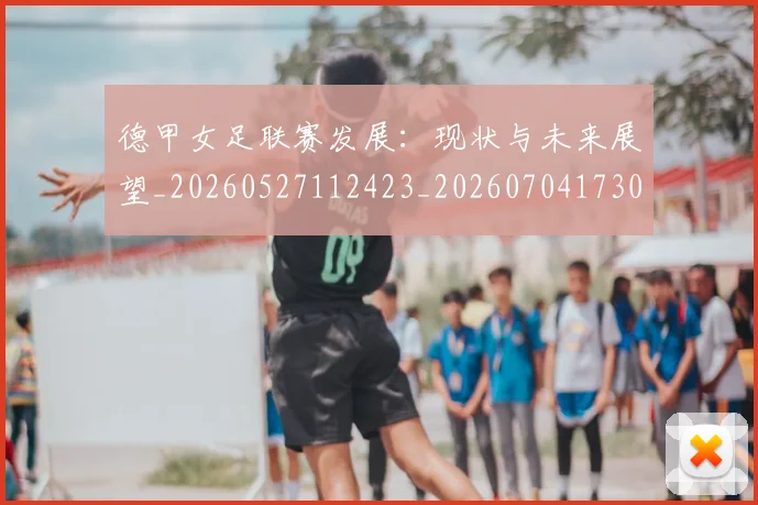 德甲女足联赛发展：现状与未来展望_20260527112423_20260704173059_20260722161349