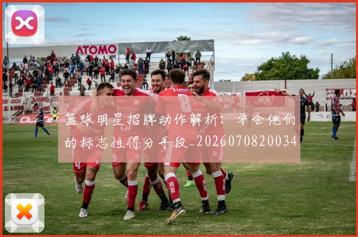 篮球明星招牌动作解析:学会他们的标志性得分手段_20260708200340_20260803140601