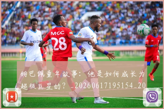 姆巴佩童年故事:他是如何成长为超级巨星的?_20260617195154_20260703231944_20260720190203