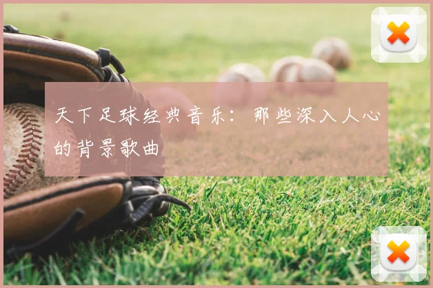 天下足球经典音乐:那些深入人心的背景歌曲