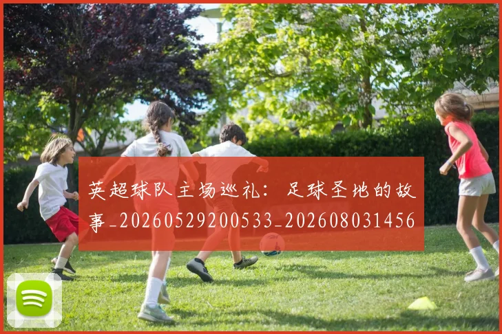 英超球队主场巡礼:足球圣地的故事_20260529200533_20260803145610