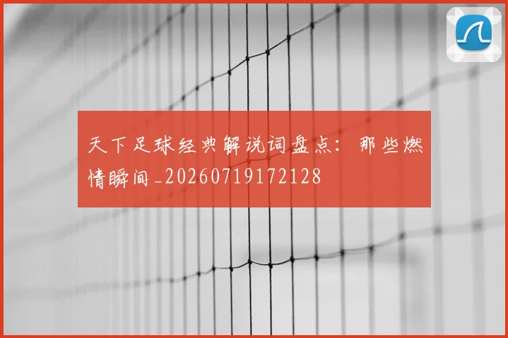 天下足球经典解说词盘点:那些燃情瞬间_20260719172128