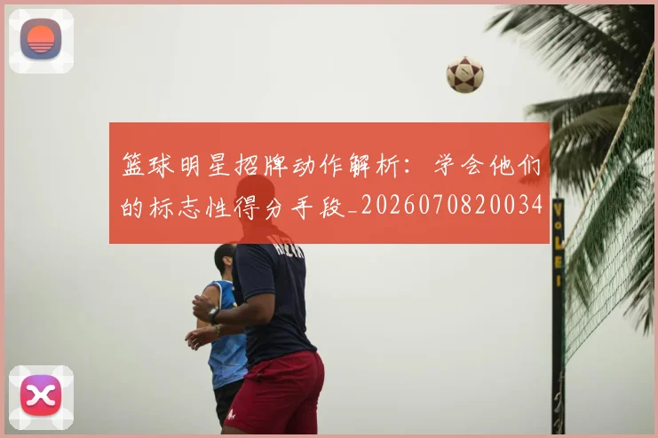 篮球明星招牌动作解析:学会他们的标志性得分手段_20260708200340