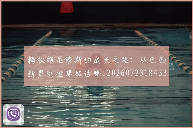 揭秘维尼修斯的成长之路：从巴西新星到世界级边锋_20260723184330