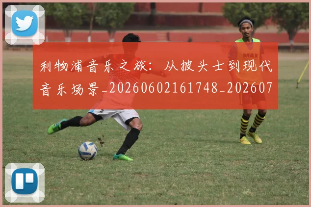利物浦音乐之旅：从披头士到现代音乐场景_20260602161748_20260703220427
