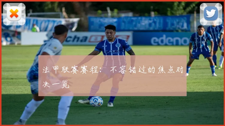 法甲联赛赛程:不容错过的焦点对决一览
