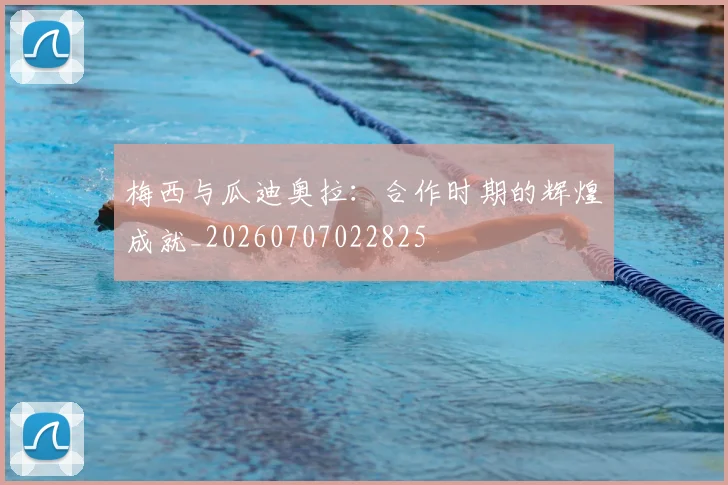 梅西与瓜迪奥拉：合作时期的辉煌成就_20260707022825