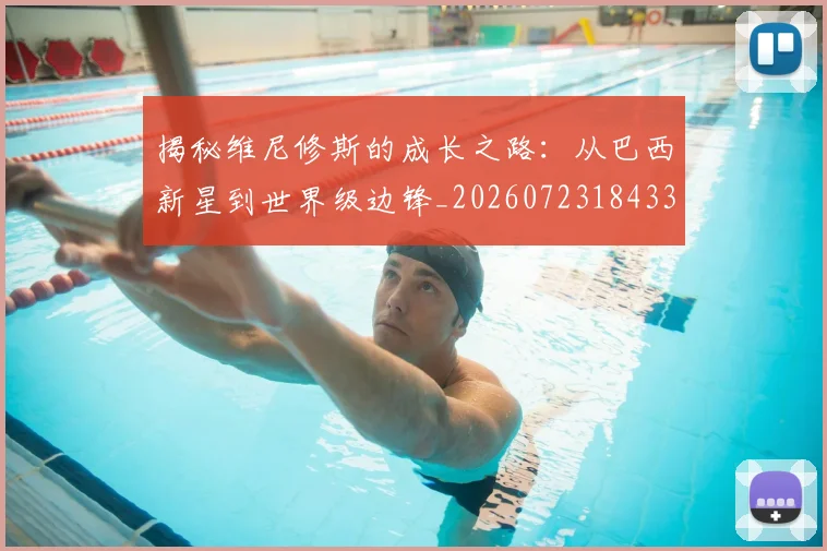 揭秘维尼修斯的成长之路:从巴西新星到世界级边锋_20260723184330