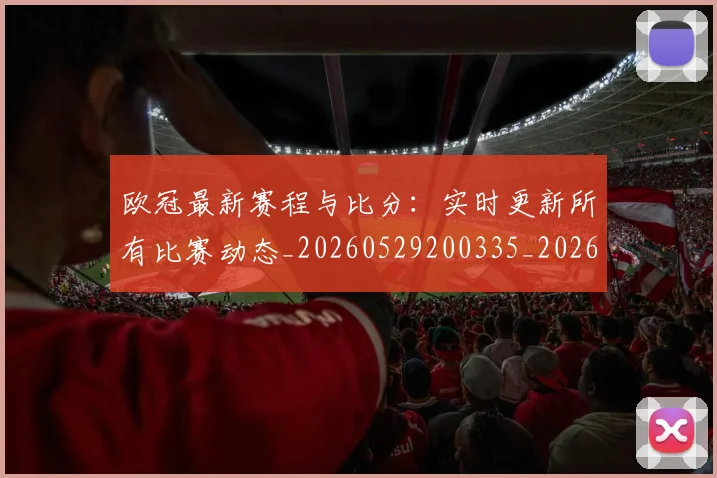 欧冠最新赛程与比分：实时更新所有比赛动态_20260529200335_20260708190625_20260801164047