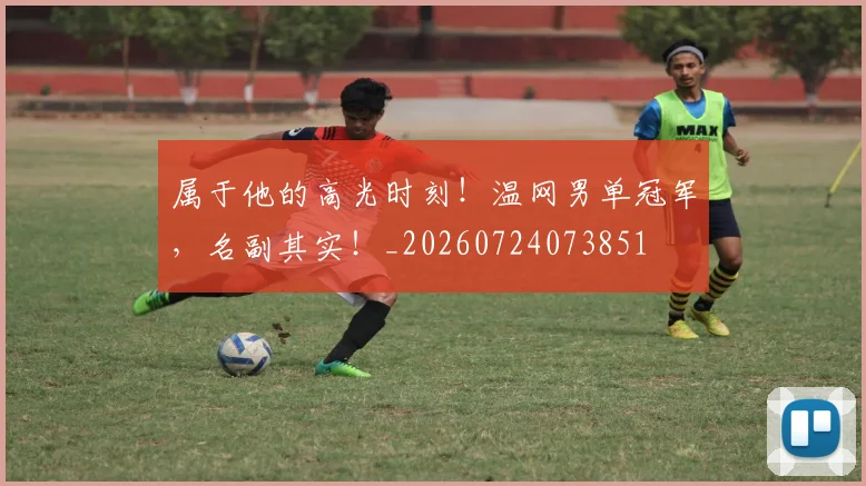 属于他的高光时刻!温网男单冠军,名副其实!_20260724073851