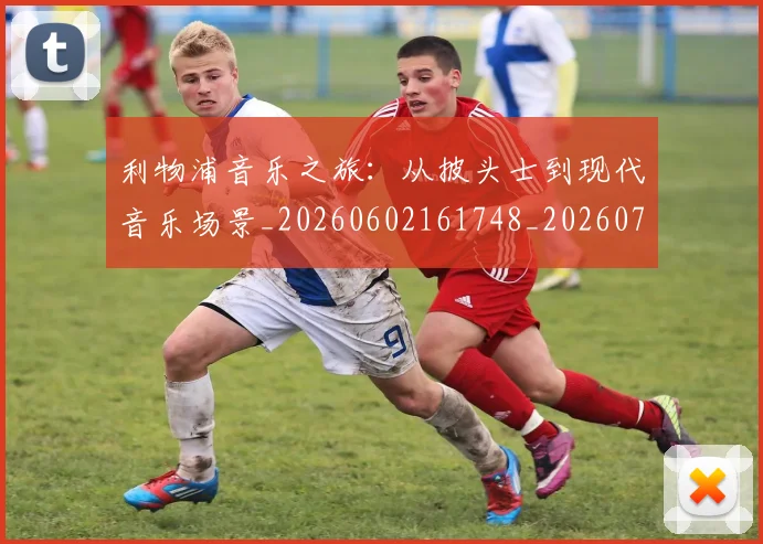利物浦音乐之旅：从披头士到现代音乐场景_20260602161748_20260703220427