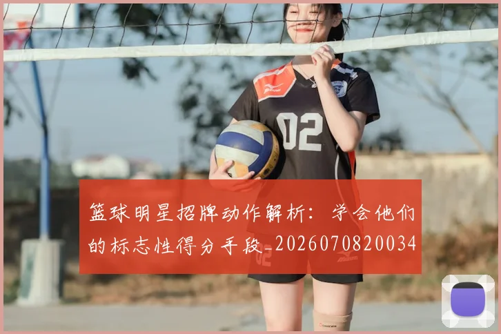 篮球明星招牌动作解析：学会他们的标志性得分手段_20260708200340