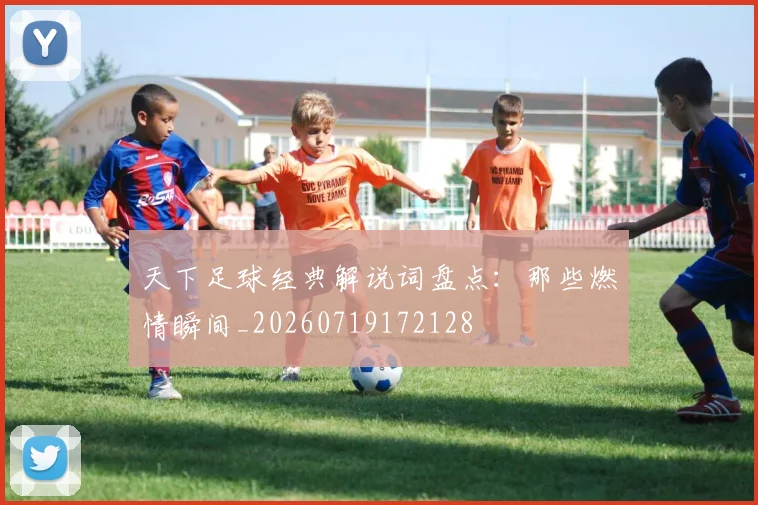 天下足球经典解说词盘点：那些燃情瞬间_20260719172128